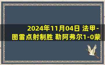 2024年11月04日 法甲-图雷点射制胜 勒阿弗尔1-0蒙彼利埃终结联赛6连败